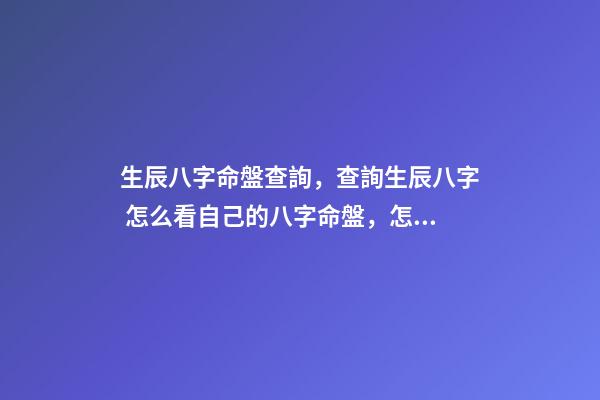 生辰八字命盤查詢，查詢生辰八字 怎么看自己的八字命盤，怎么樣可以知道自己的八字